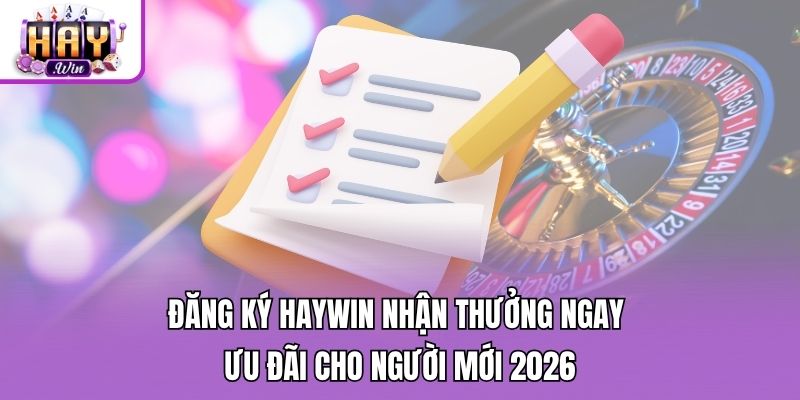 Đăng Ký Haywin Nhận Thưởng Ngay - Ưu Đãi Cho Người Mới 2026