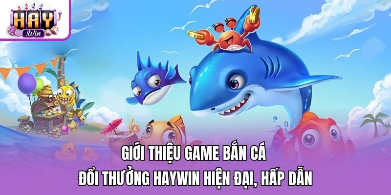 Giới thiệu game bắn cá đổi thưởng Haywin hiện đại, hấp dẫn