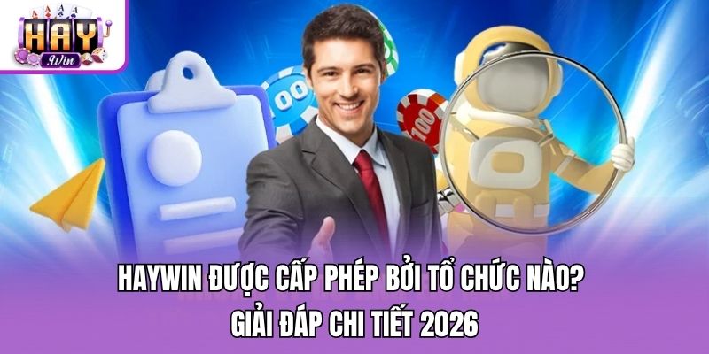 Haywin Được Cấp Phép Bởi Tổ Chức Nào? Giải Đáp Chi Tiết 2026