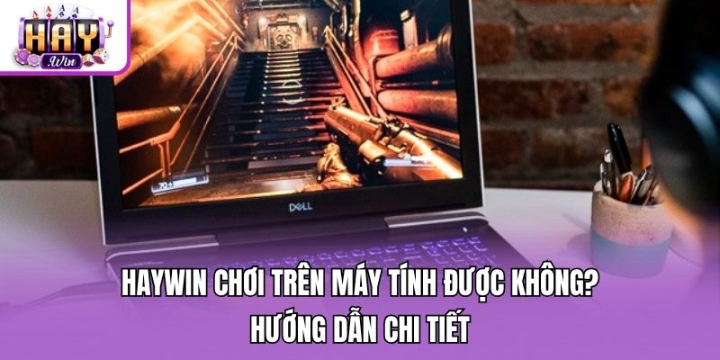 Haywin chơi trên máy tính được không? - Hướng dẫn chi tiết