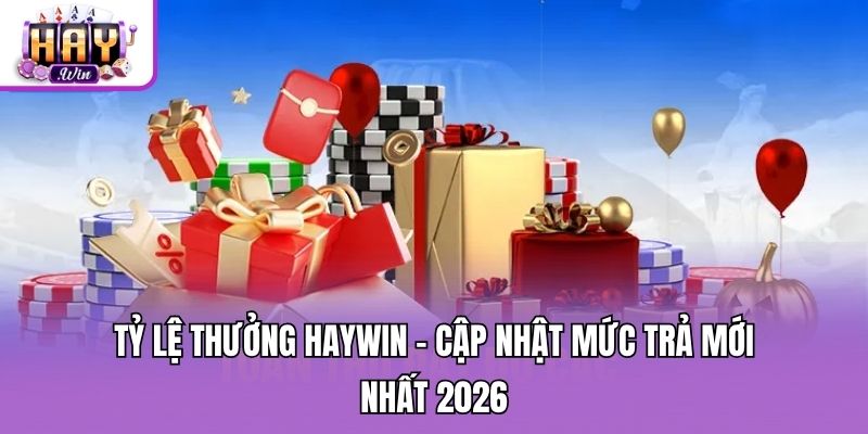 Tỷ Lệ Thưởng Haywin - Cập Nhật Mức Trả Mới Nhất 2026