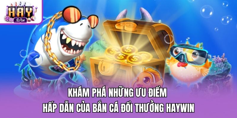 Khám phá những ưu điểm hấp dẫn của bắn cá đổi thưởng Haywin