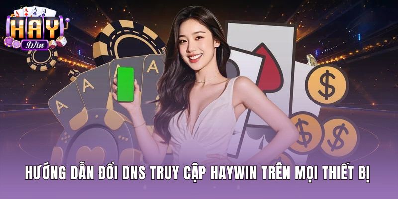 Thao tác đổi DNS chuẩn khi gặp lỗi Haywin bị chặn