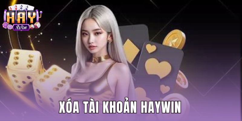Xóa Tài Khoản Haywin - Hướng Dẫn 3 Bước Đóng Vĩnh Viễn