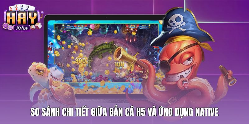 Bảng đối chiếu kỹ thuật Bắn cá H5 và ứng dụng Native